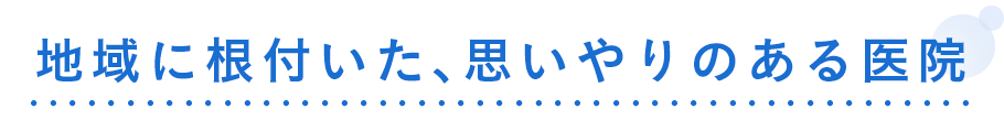 地域に根付いた思いやりのある医院