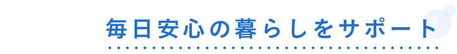 毎日安心の暮らしをサポート