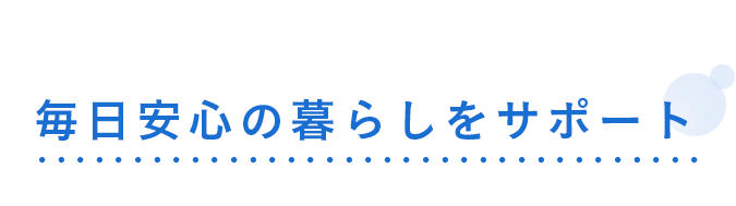 毎日安心の暮らしをサポート